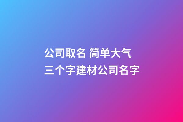 公司取名 简单大气三个字建材公司名字-第1张-公司起名-玄机派